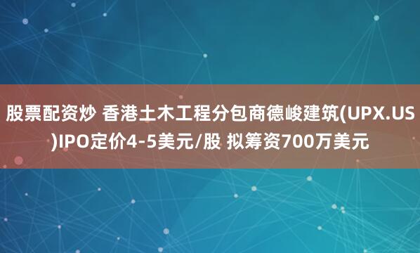 股票配资炒 香港土木工程分包商德峻建筑(UPX.US)IPO定价4-5美元/股 拟筹资700万美元