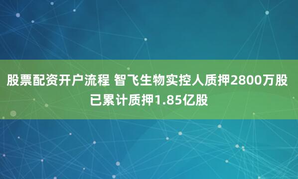股票配资开户流程 智飞生物实控人质押2800万股 已累计质押1.85亿股