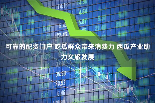 可靠的配资门户 吃瓜群众带来消费力 西瓜产业助力文旅发展