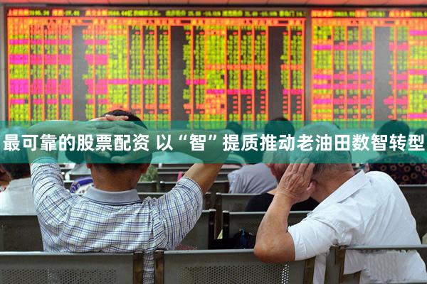最可靠的股票配资 以“智”提质推动老油田数智转型