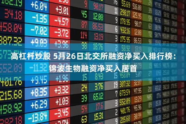 高杠杆炒股 5月26日北交所融资净买入排行榜：锦波生物融资净买入居首