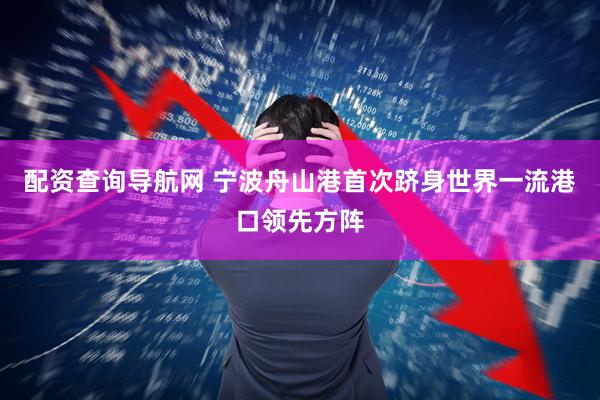 配资查询导航网 宁波舟山港首次跻身世界一流港口领先方阵