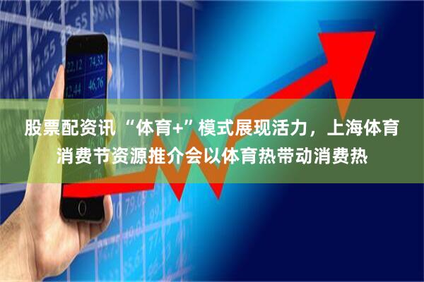 股票配资讯 “体育+”模式展现活力，上海体育消费节资源推介会以体育热带动消费热