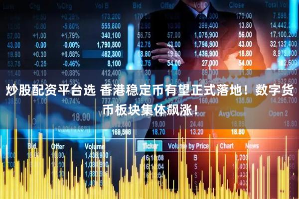 炒股配资平台选 香港稳定币有望正式落地！数字货币板块集体飙涨！