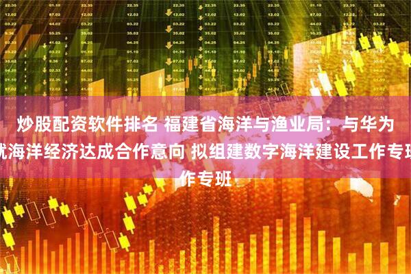 炒股配资软件排名 福建省海洋与渔业局：与华为就海洋经济达成合作意向 拟组建数字海洋建设工作专班