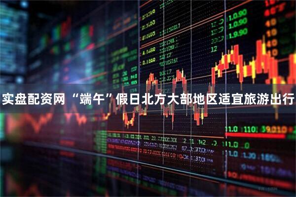 实盘配资网 “端午”假日北方大部地区适宜旅游出行