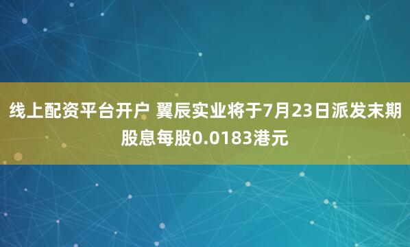 线上配资平台开户 翼辰实业将于7月23日派发末期股息每股0.0183港元