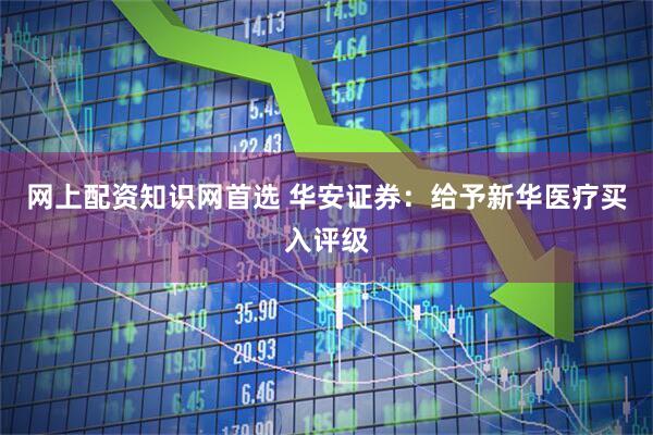 网上配资知识网首选 华安证券：给予新华医疗买入评级
