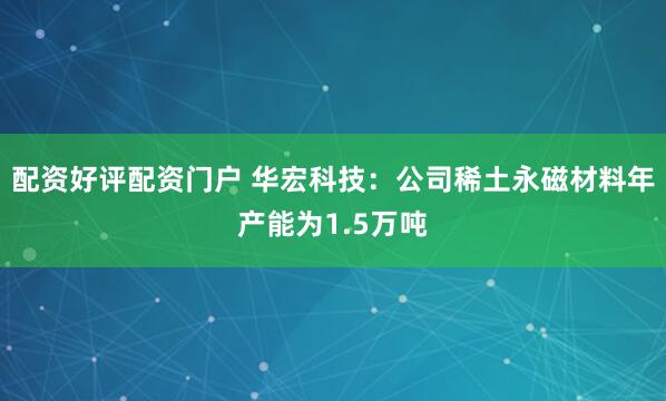 配资好评配资门户 华宏科技：公司稀土永磁材料年产能为1.5万吨