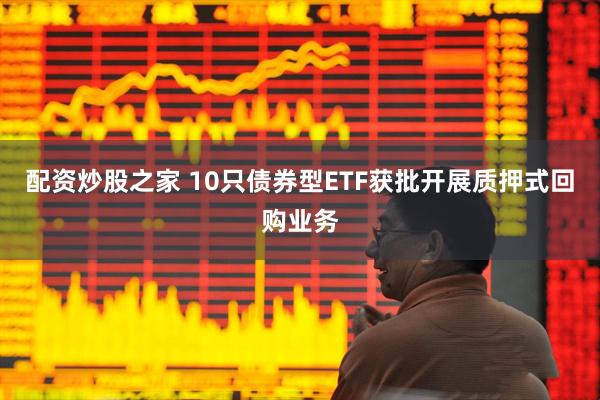 配资炒股之家 10只债券型ETF获批开展质押式回购业务