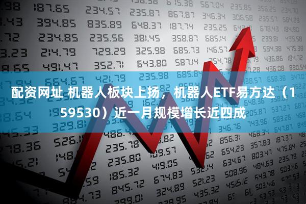 配资网址 机器人板块上扬，机器人ETF易方达（159530）近一月规模增长近四成