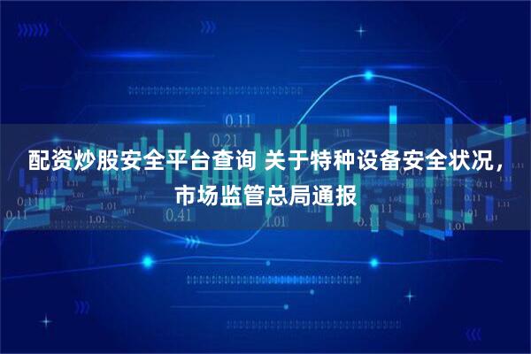 配资炒股安全平台查询 关于特种设备安全状况，市场监管总局通报