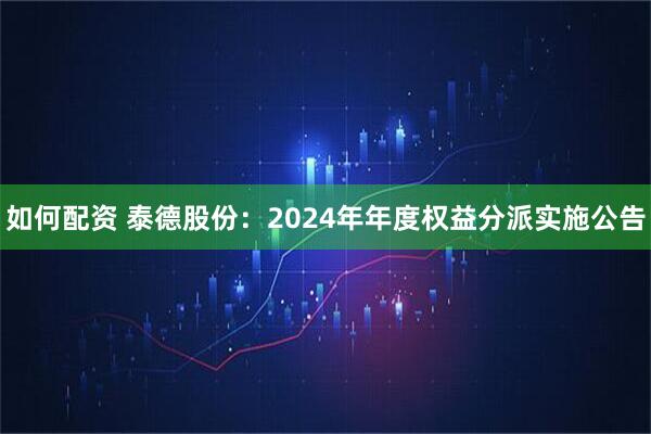 如何配资 泰德股份：2024年年度权益分派实施公告