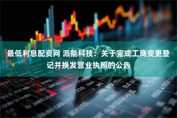 最低利息配资网 派能科技：关于完成工商变更登记并换发营业执照的公告