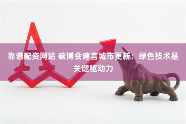 靠谱配资网站 碳博会建言城市更新：绿色技术是关键驱动力