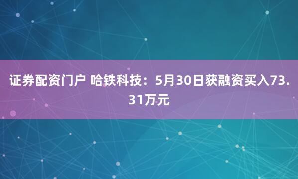 证券配资门户 哈铁科技：5月30日获融资买入73.31万元