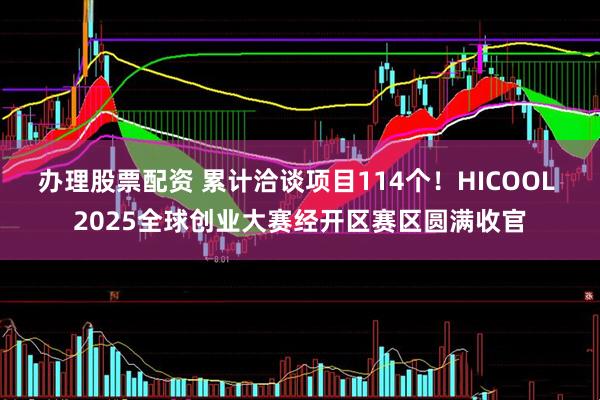 办理股票配资 累计洽谈项目114个！HICOOL 2025全球创业大赛经开区赛区圆满收官