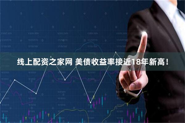 线上配资之家网 美债收益率接近18年新高！