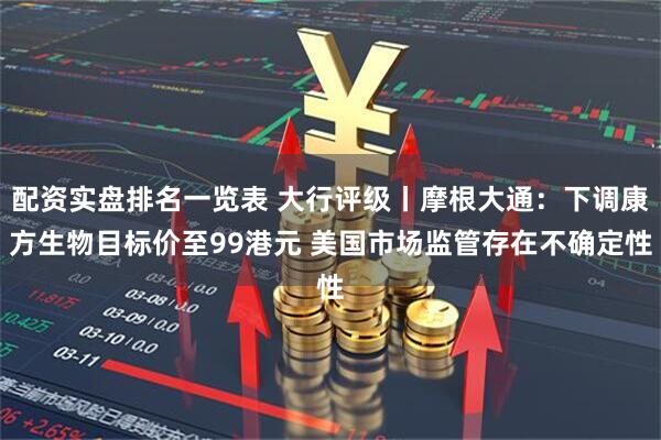 配资实盘排名一览表 大行评级丨摩根大通：下调康方生物目标价至99港元 美国市场监管存在不确定性