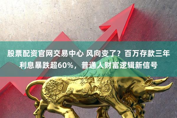 股票配资官网交易中心 风向变了？百万存款三年利息暴跌超60%，普通人财富逻辑新信号