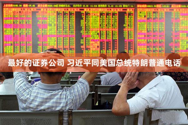 最好的证券公司 习近平同美国总统特朗普通电话