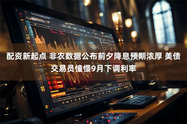 配资新起点 非农数据公布前夕降息预期浓厚 美债交易员憧憬9月下调利率