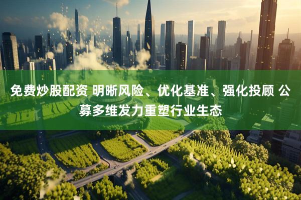 免费炒股配资 明晰风险、优化基准、强化投顾 公募多维发力重塑行业生态