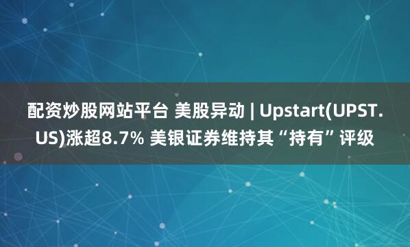 配资炒股网站平台 美股异动 | Upstart(UPST.US)涨超8.7% 美银证券维持其“持有”评级