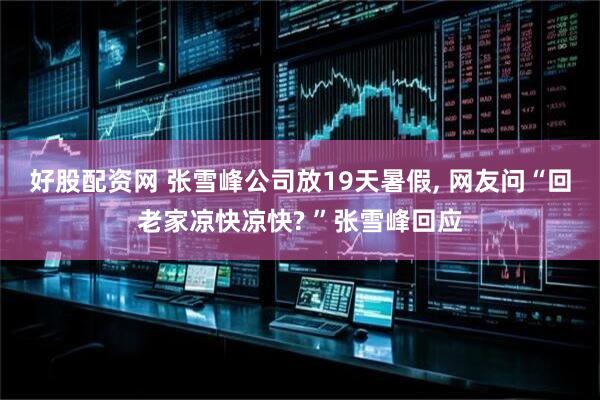 好股配资网 张雪峰公司放19天暑假, 网友问“回老家凉快凉快? ”张雪峰回应