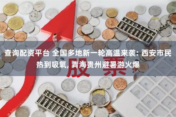 查询配资平台 全国多地新一轮高温来袭: 西安市民热到吸氧, 青海贵州避暑游火爆