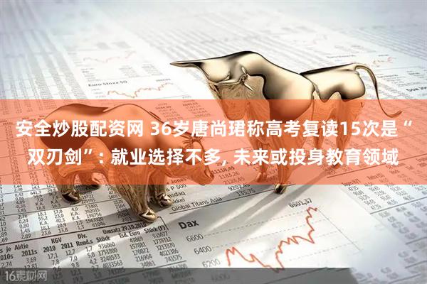 安全炒股配资网 36岁唐尚珺称高考复读15次是“双刃剑”: 就业选择不多, 未来或投身教育领域
