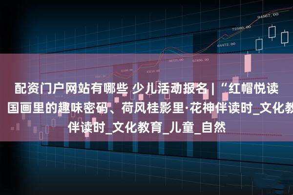配资门户网站有哪些 少儿活动报名 | “红帽悦读”英文绘本坊、国画里的趣味密码、荷风桂影里·花神伴读时_文化教育_儿童_自然