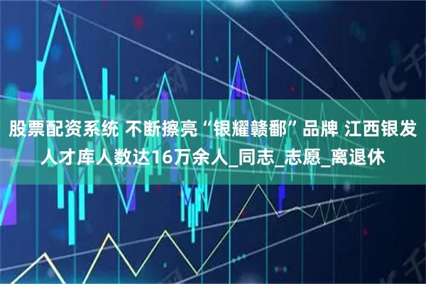 股票配资系统 不断擦亮“银耀赣鄱”品牌 江西银发人才库人数达16万余人_同志_志愿_离退休