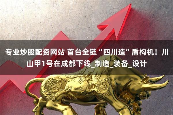 专业炒股配资网站 首台全链“四川造”盾构机！川山甲1号在成都下线_制造_装备_设计