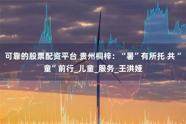 可靠的股票配资平台 贵州桐梓：“暑”有所托 共“童”前行_儿童_服务_王洪娅