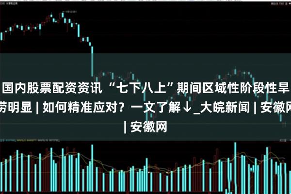 国内股票配资资讯 “七下八上”期间区域性阶段性旱涝明显 | 如何精准应对？一文了解↓_大皖新闻 | 安徽网