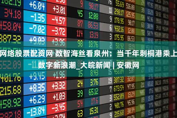 网络股票配资网 数智海丝看泉州：当千年刺桐港乘上数字新浪潮_大皖新闻 | 安徽网