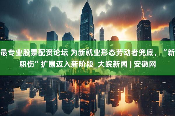 最专业股票配资论坛 为新就业形态劳动者兜底，“新职伤”扩围迈入新阶段_大皖新闻 | 安徽网