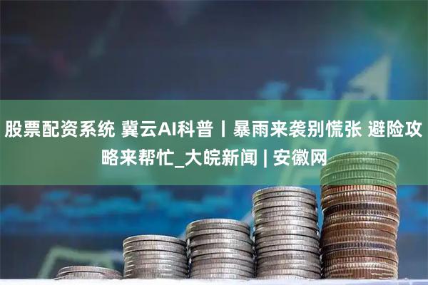 股票配资系统 冀云AI科普丨暴雨来袭别慌张 避险攻略来帮忙_大皖新闻 | 安徽网