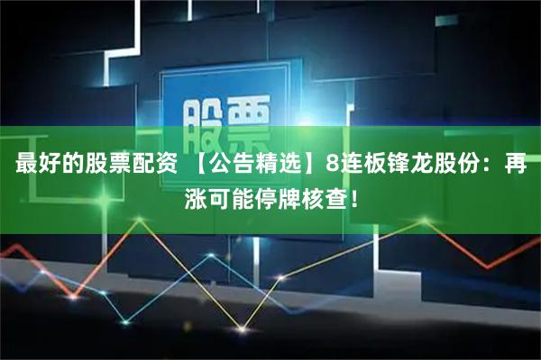 最好的股票配资 【公告精选】8连板锋龙股份：再涨可能停牌核查！