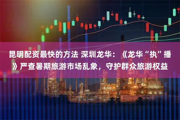 昆明配资最快的方法 深圳龙华：《龙华“执”播》严查暑期旅游市场乱象，守护群众旅游权益