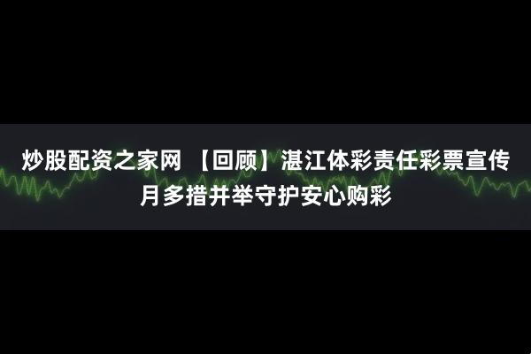 炒股配资之家网 【回顾】湛江体彩责任彩票宣传月多措并举守护安心购彩