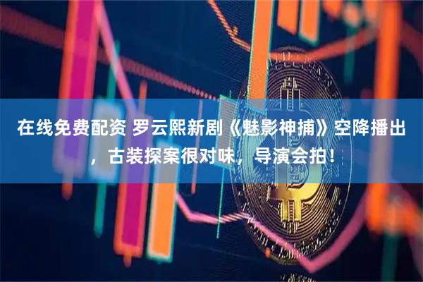 在线免费配资 罗云熙新剧《魅影神捕》空降播出，古装探案很对味，导演会拍！
