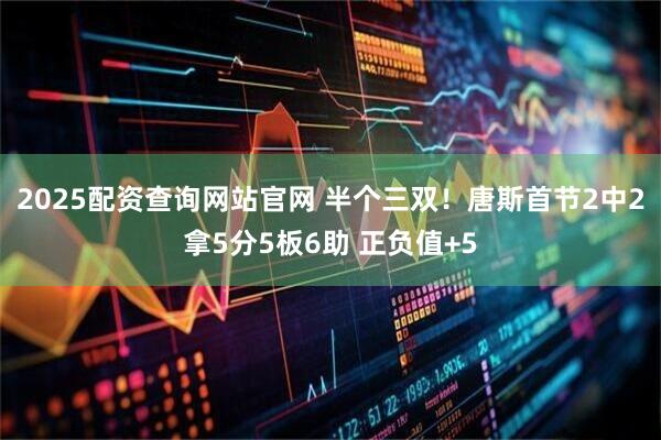 2025配资查询网站官网 半个三双！唐斯首节2中2拿5分5板6助 正负值+5