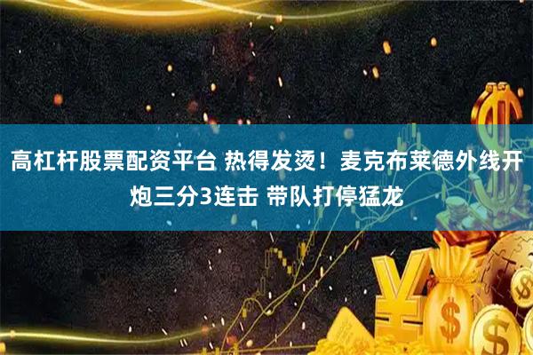 高杠杆股票配资平台 热得发烫！麦克布莱德外线开炮三分3连击 带队打停猛龙