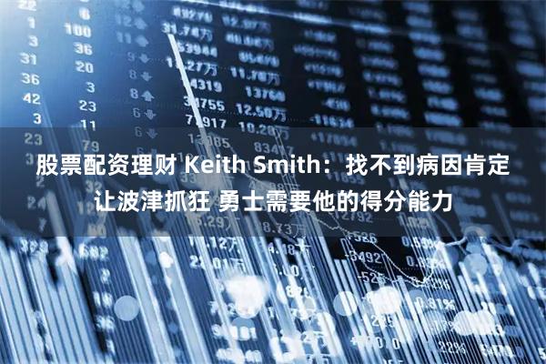 股票配资理财 Keith Smith：找不到病因肯定让波津抓狂 勇士需要他的得分能力